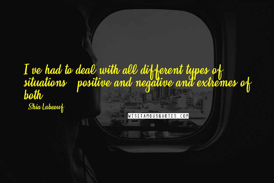 Shia Labeouf quotes: I've had to deal with all different types of situations - positive and negative and extremes of both.