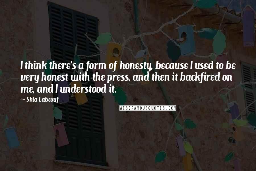 Shia Labeouf quotes: I think there's a form of honesty, because I used to be very honest with the press, and then it backfired on me, and I understood it. Shia Labeouf quotes: I think there's a form of honesty, because I used to be very honest with the press, and then it backfired on me, and I understood it.
