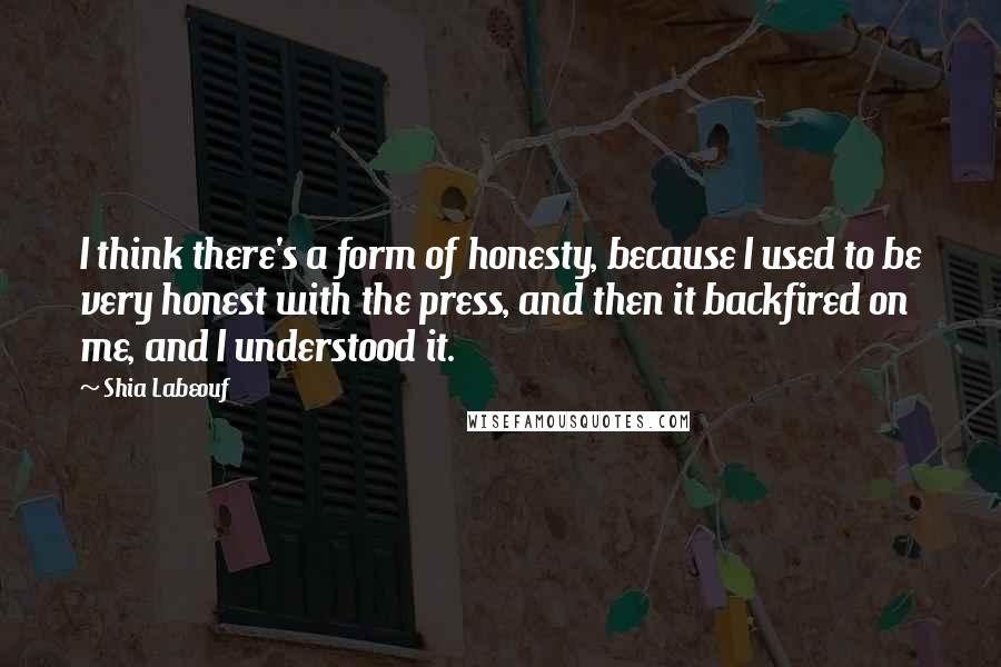 Shia Labeouf quotes: I think there's a form of honesty, because I used to be very honest with the press, and then it backfired on me, and I understood it.