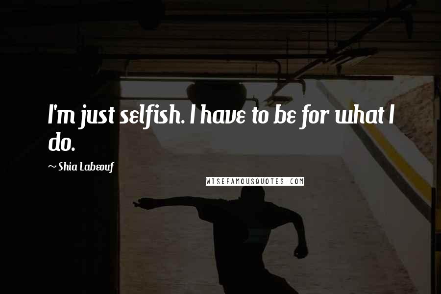 Shia Labeouf quotes: I'm just selfish. I have to be for what I do.