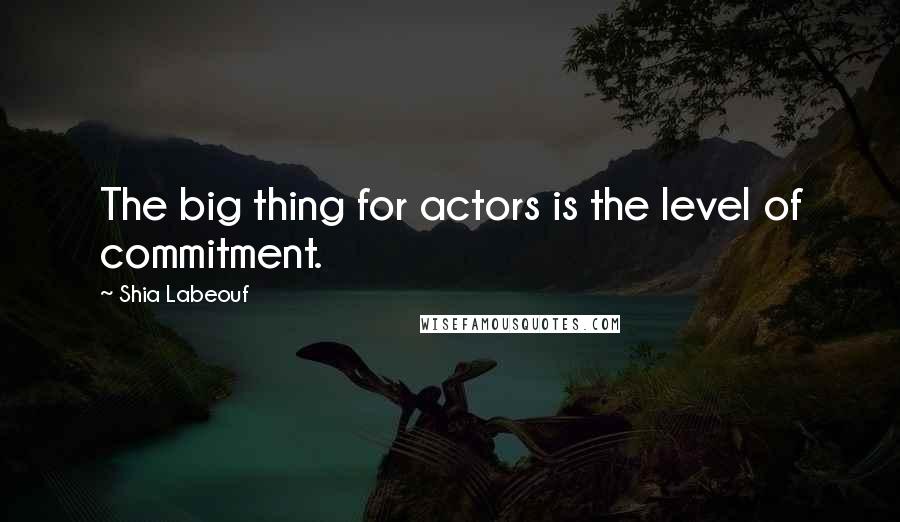 Shia Labeouf quotes: The big thing for actors is the level of commitment.