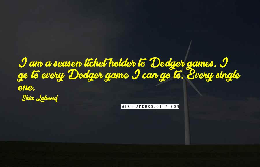 Shia Labeouf quotes: I am a season ticket holder to Dodger games. I go to every Dodger game I can go to. Every single one.