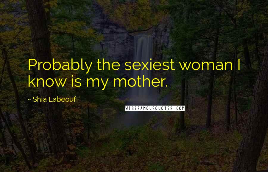 Shia Labeouf quotes: Probably the sexiest woman I know is my mother.