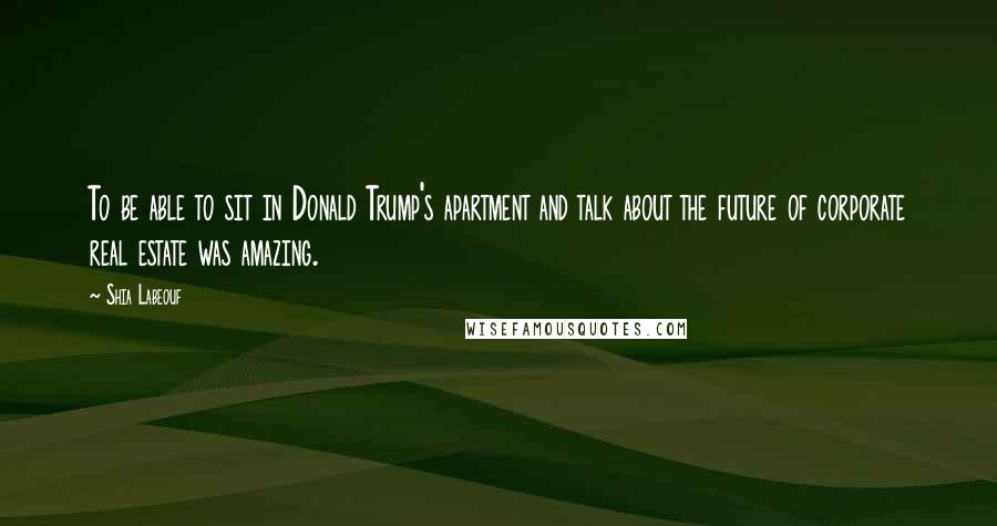 Shia Labeouf quotes: To be able to sit in Donald Trump's apartment and talk about the future of corporate real estate was amazing.