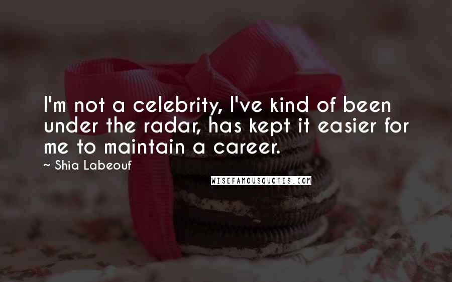 Shia Labeouf quotes: I'm not a celebrity, I've kind of been under the radar, has kept it easier for me to maintain a career.