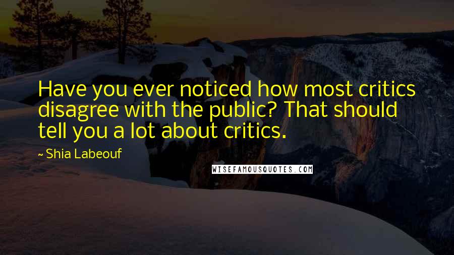 Shia Labeouf quotes: Have you ever noticed how most critics disagree with the public? That should tell you a lot about critics.