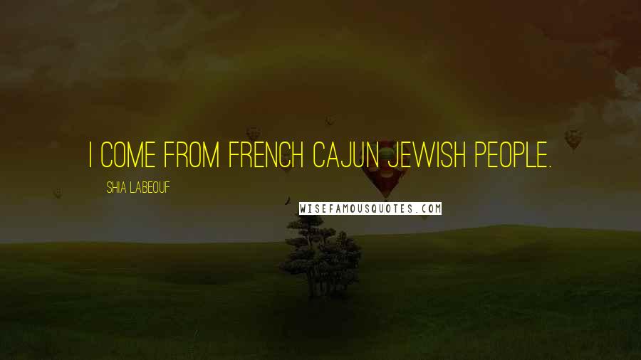 Shia Labeouf quotes: I come from French Cajun Jewish people.