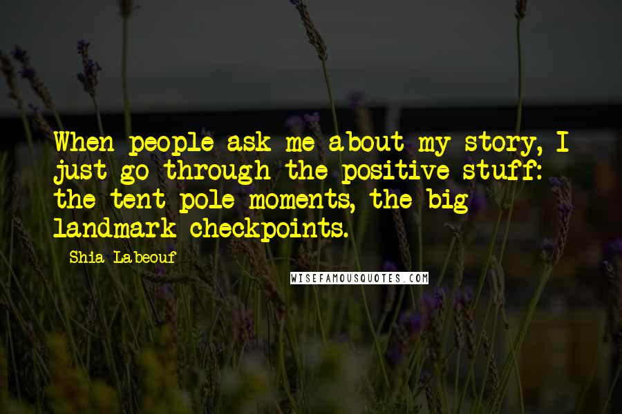 Shia Labeouf quotes: When people ask me about my story, I just go through the positive stuff: the tent-pole moments, the big landmark checkpoints.