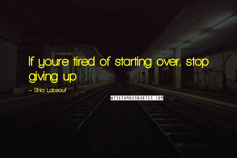 Shia Labeouf quotes: If you're tired of starting over, stop giving up.