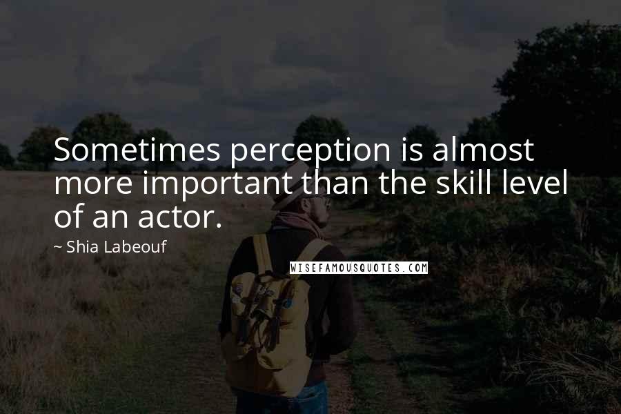 Shia Labeouf quotes: Sometimes perception is almost more important than the skill level of an actor.