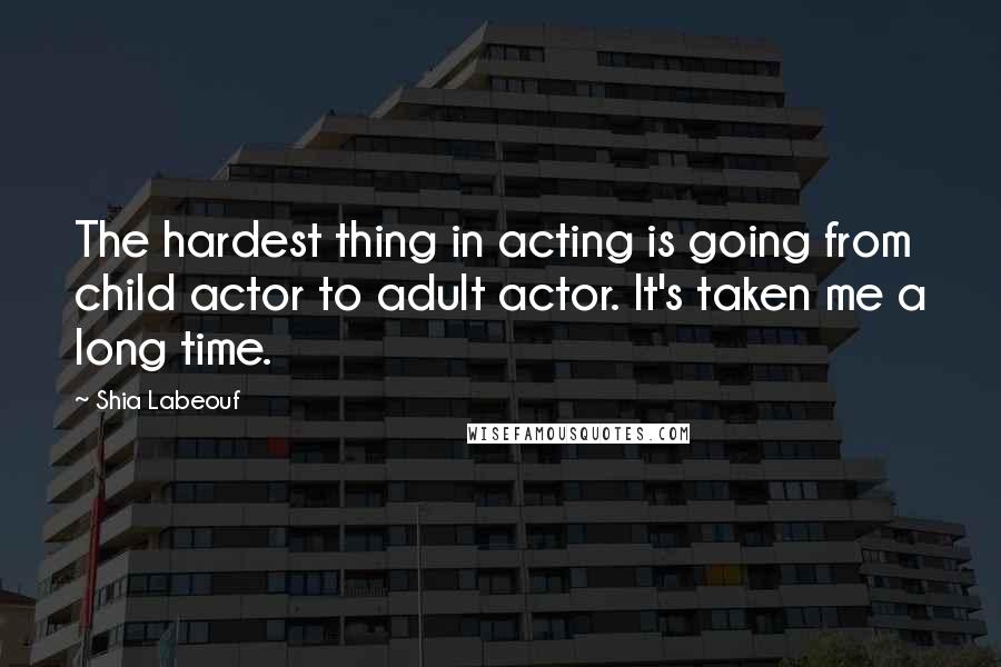 Shia Labeouf quotes: The hardest thing in acting is going from child actor to adult actor. It's taken me a long time.