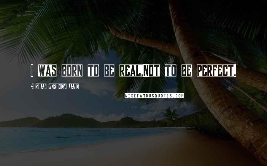 Shian Veronica Jane quotes: I was born to be real,Not to be perfect.