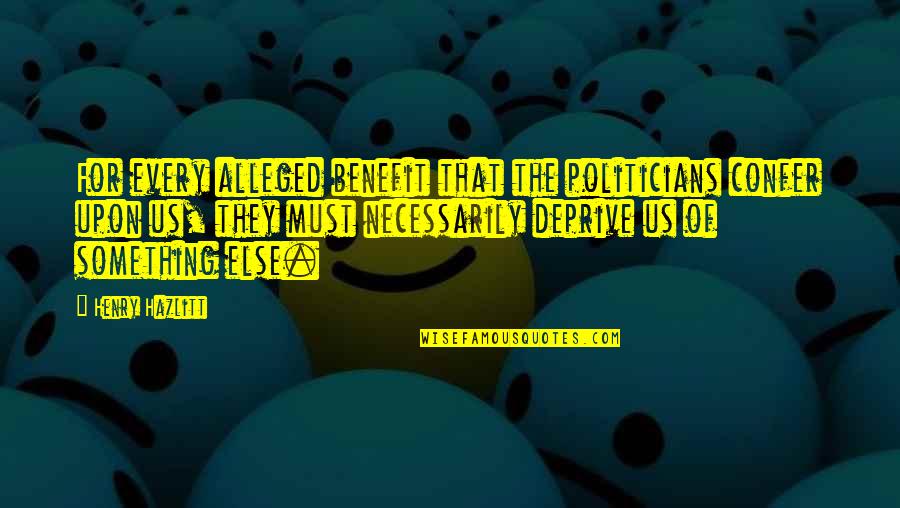 Shianne Joelstine Quotes By Henry Hazlitt: For every alleged benefit that the politicians confer Shianne Joelstine Quotes By Henry Hazlitt: For every alleged benefit that the politicians confer