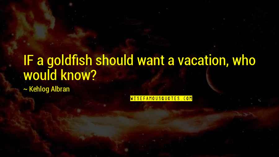 Shichman Lawyer Quotes By Kehlog Albran: IF a goldfish should want a vacation, who Shichman Lawyer Quotes By Kehlog Albran: IF a goldfish should want a vacation, who