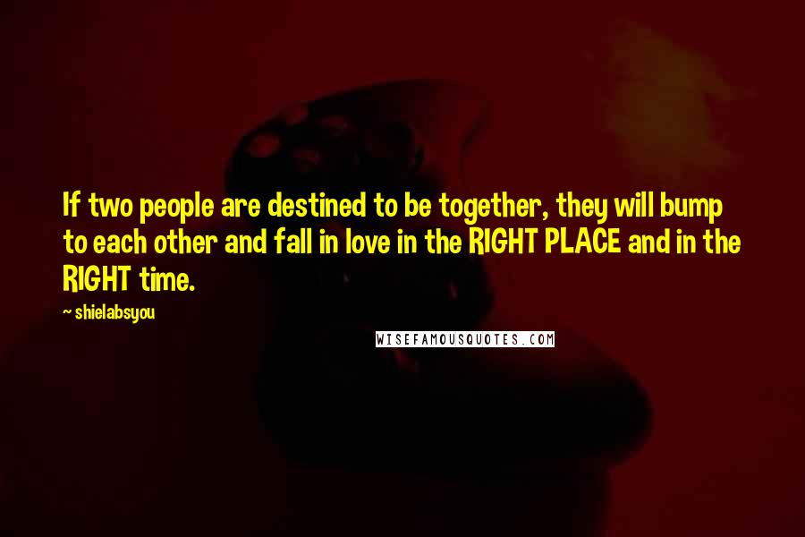 Shielabsyou quotes: If two people are destined to be together, they will bump to each other and fall in love in the RIGHT PLACE and in the RIGHT time. Shielabsyou quotes: If two people are destined to be together, they will bump to each other and fall in love in the RIGHT PLACE and in the RIGHT time.