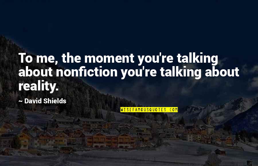 Shields Quotes By David Shields: To me, the moment you're talking about nonfiction