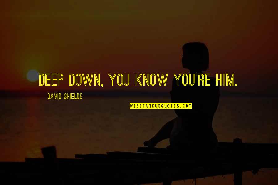 Shields Quotes By David Shields: Deep down, you know you're him. Shields Quotes By David Shields: Deep down, you know you're him.
