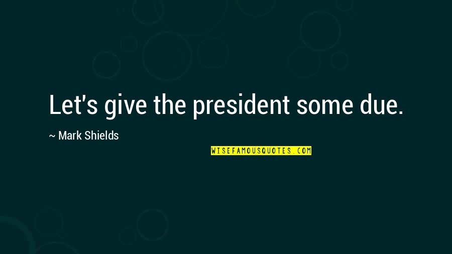 Shields Quotes By Mark Shields: Let's give the president some due.