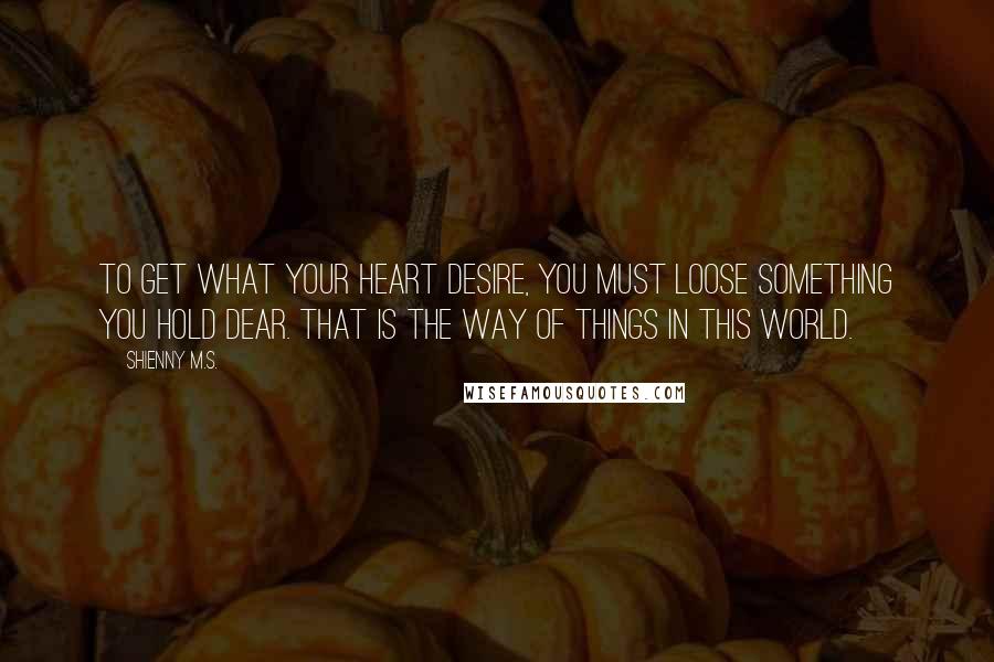 Shienny M.S. quotes: To get what your heart desire, you must loose something you hold dear. That is the way of things in this world.