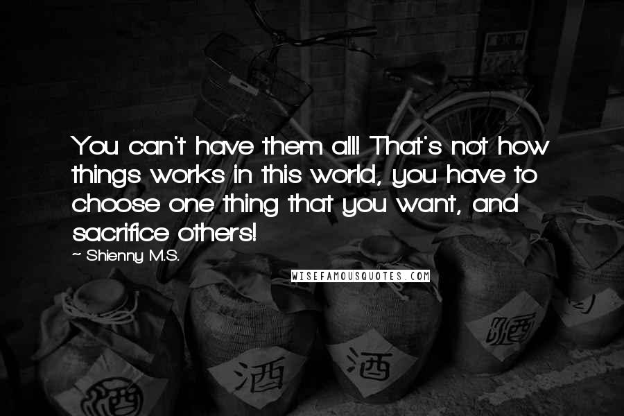 Shienny M.S. quotes: You can't have them all! That's not how things works in this world, you have to choose one thing that you want, and sacrifice others!