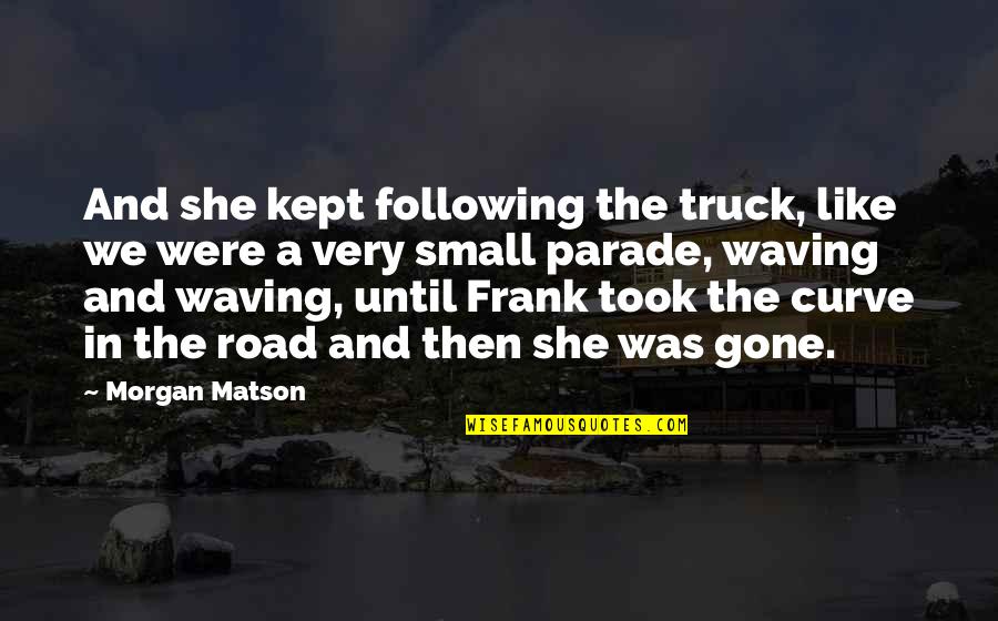 Shierick Quotes By Morgan Matson: And she kept following the truck, like we Shierick Quotes By Morgan Matson: And she kept following the truck, like we