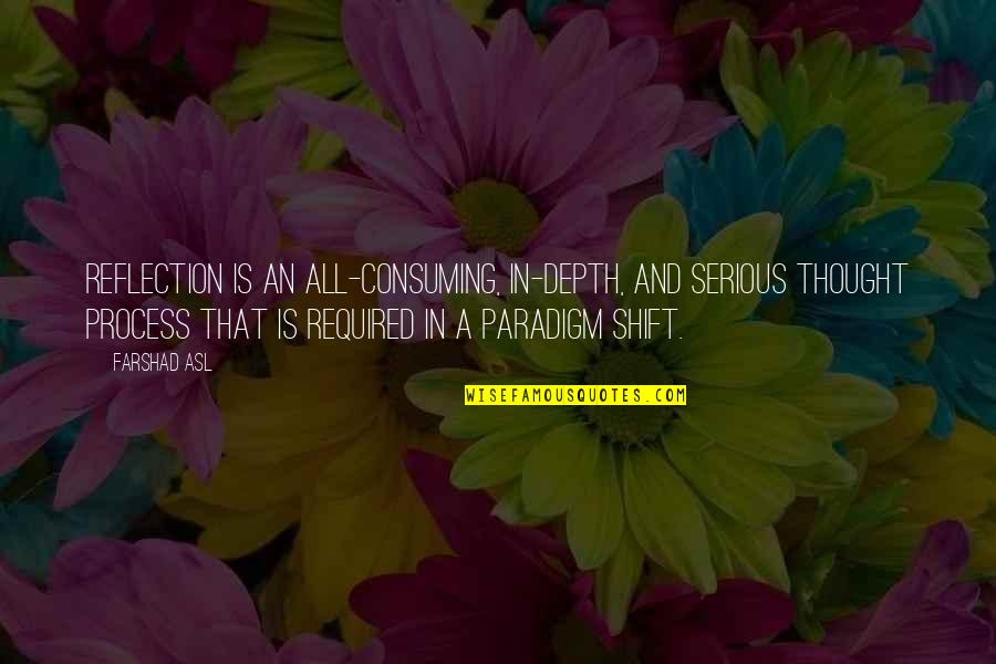 Shift Paradigm Quotes By Farshad Asl: Reflection is an all-consuming, in-depth, and serious thought