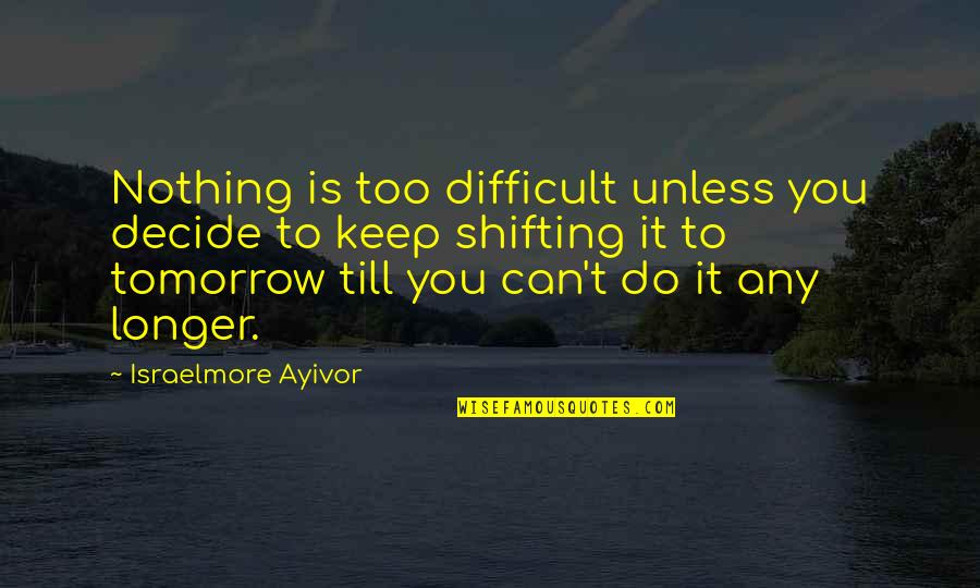 Shift Quotes By Israelmore Ayivor: Nothing is too difficult unless you decide to