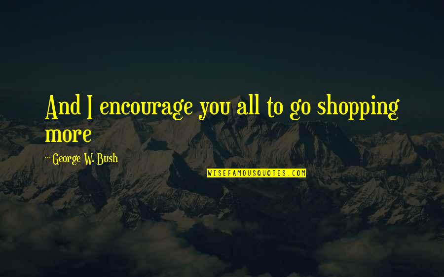 Shifting Paradigms Quotes By George W. Bush: And I encourage you all to go shopping
