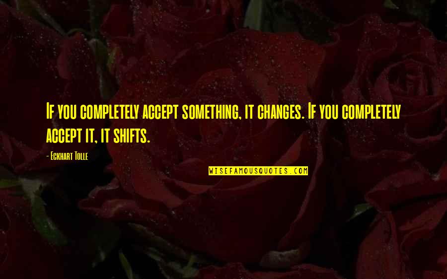 Shifts Quotes By Eckhart Tolle: If you completely accept something, it changes. If