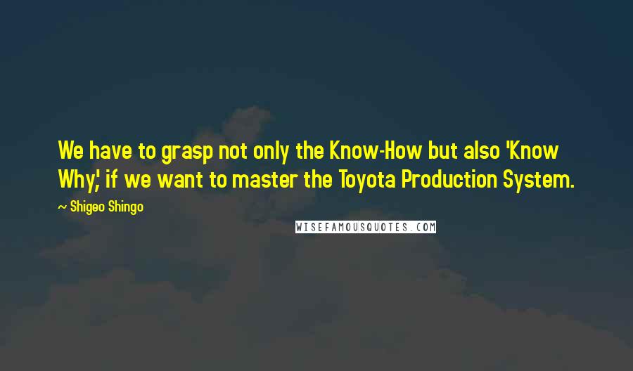 Shigeo Shingo quotes: We have to grasp not only the Know-How but also 'Know Why', if we want to master the Toyota Production System.