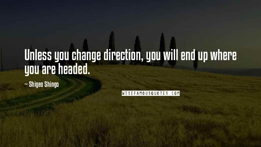 Shigeo Shingo quotes: Unless you change direction, you will end up where you are headed.