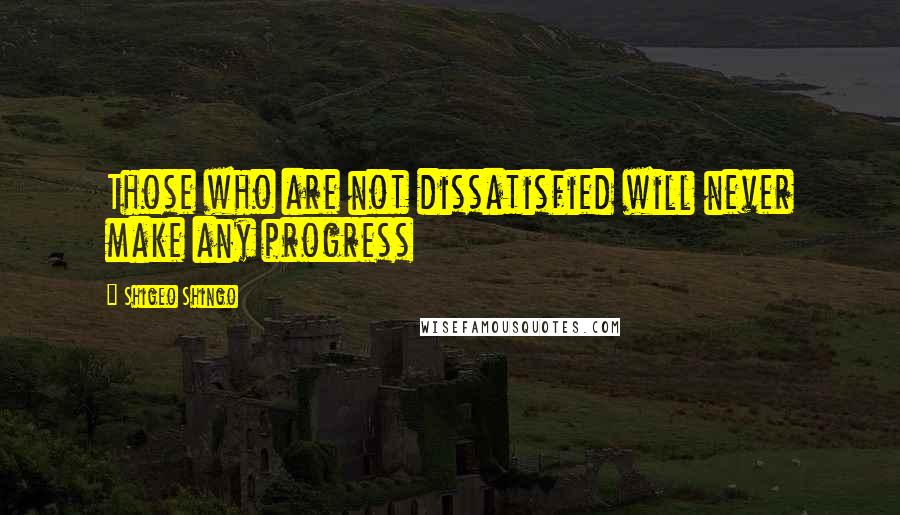 Shigeo Shingo quotes: Those who are not dissatisfied will never make any progress