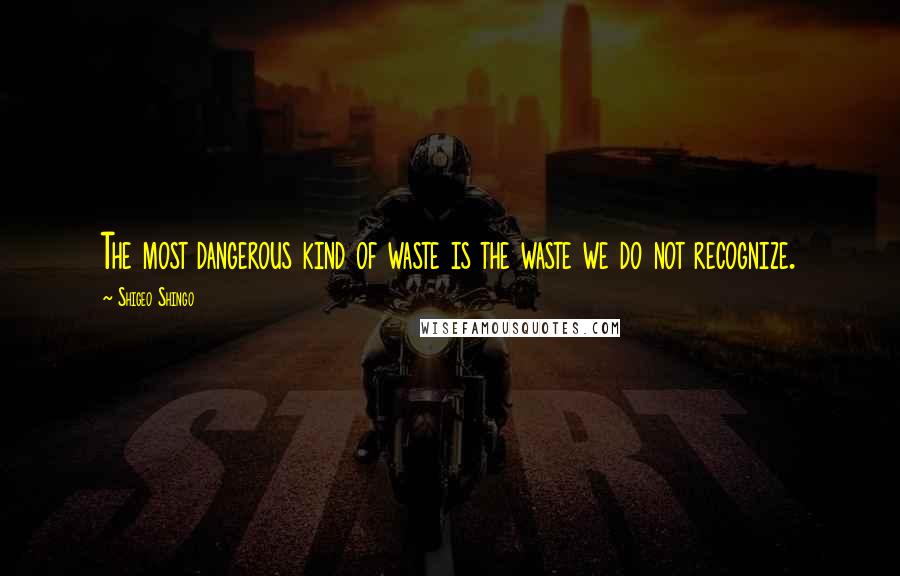 Shigeo Shingo quotes: The most dangerous kind of waste is the waste we do not recognize.