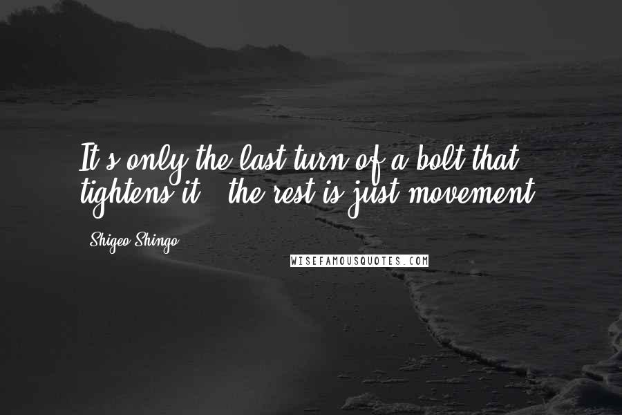 Shigeo Shingo quotes: It's only the last turn of a bolt that tightens it - the rest is just movement.