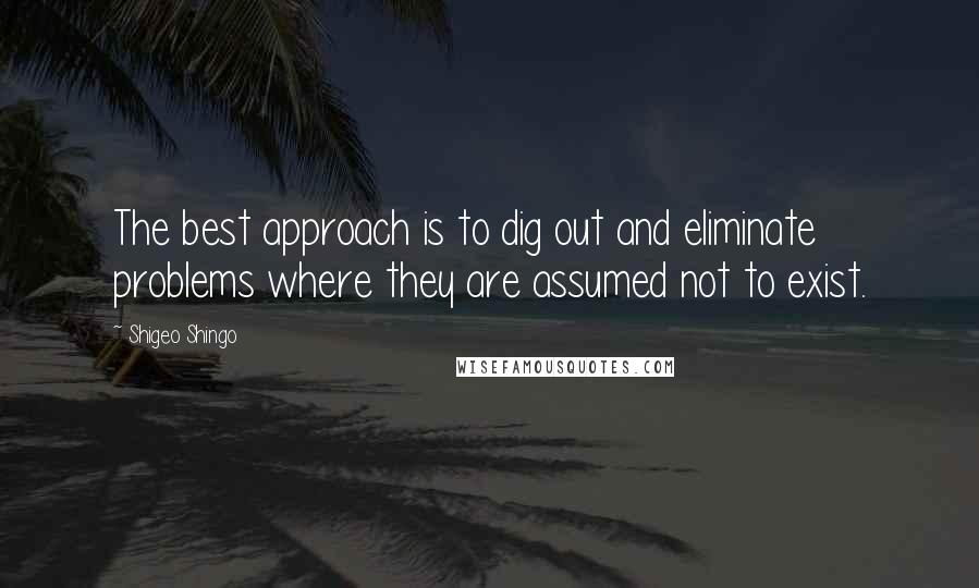 Shigeo Shingo quotes: The best approach is to dig out and eliminate problems where they are assumed not to exist.