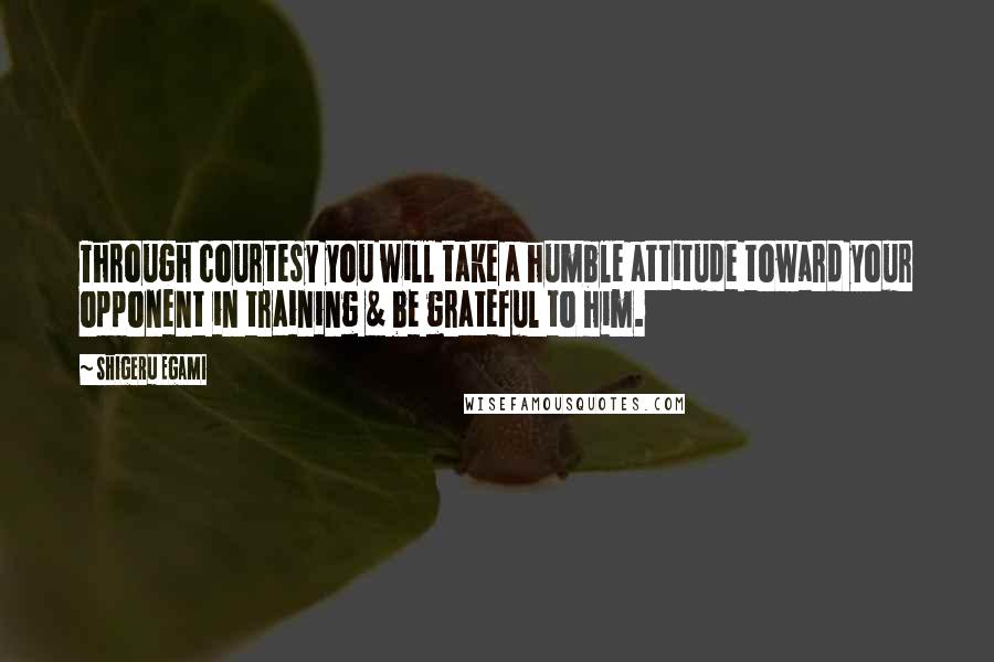 Shigeru Egami quotes: Through courtesy you will take a humble attitude toward your opponent in training & be grateful to him. Shigeru Egami quotes: Through courtesy you will take a humble attitude toward your opponent in training & be grateful to him.