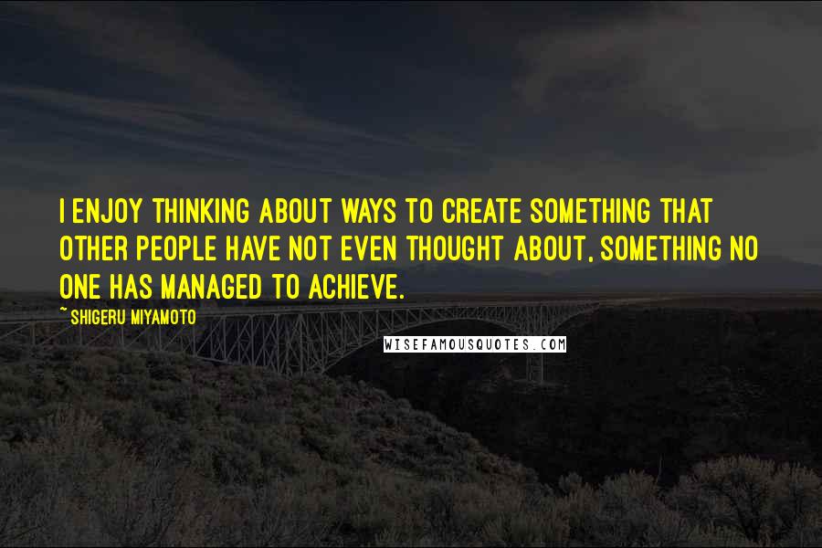 Shigeru Miyamoto quotes: I enjoy thinking about ways to create something that other people have not even thought about, something no one has managed to achieve. Shigeru Miyamoto quotes: I enjoy thinking about ways to create something that other people have not even thought about, something no one has managed to achieve.