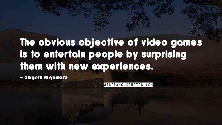 Shigeru Miyamoto quotes: The obvious objective of video games is to entertain people by surprising them with new experiences. Shigeru Miyamoto quotes: The obvious objective of video games is to entertain people by surprising them with new experiences.