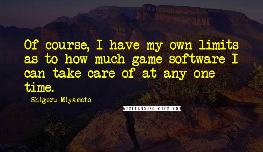 Shigeru Miyamoto quotes: Of course, I have my own limits as to how much game software I can take care of at any one time.