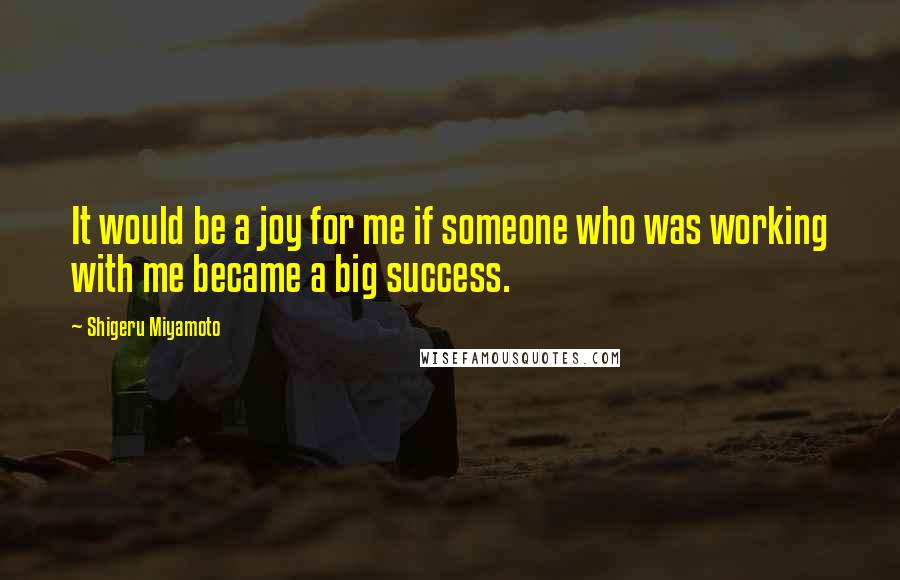 Shigeru Miyamoto quotes: It would be a joy for me if someone who was working with me became a big success.