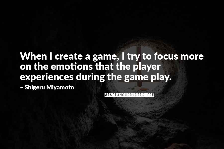 Shigeru Miyamoto quotes: When I create a game, I try to focus more on the emotions that the player experiences during the game play.