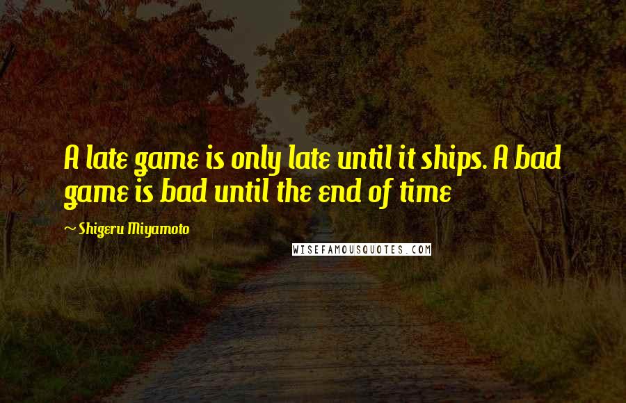 Shigeru Miyamoto quotes: A late game is only late until it ships. A bad game is bad until the end of time