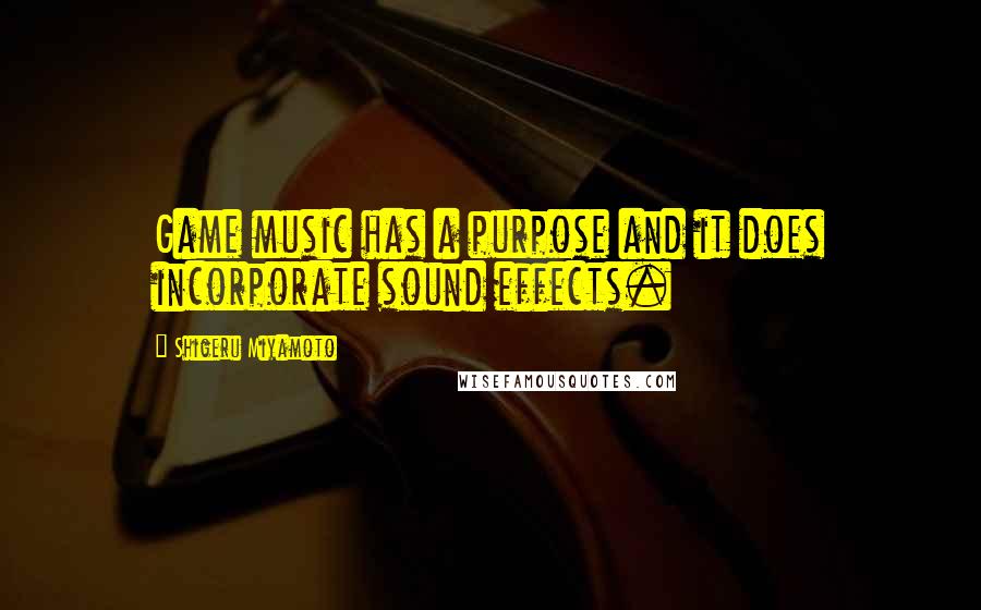 Shigeru Miyamoto quotes: Game music has a purpose and it does incorporate sound effects.