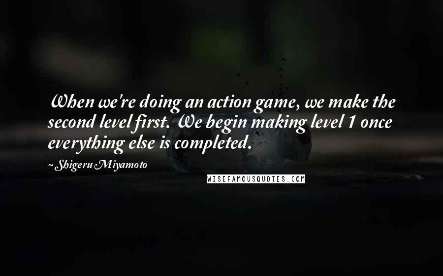 Shigeru Miyamoto quotes: When we're doing an action game, we make the second level first. We begin making level 1 once everything else is completed. Shigeru Miyamoto quotes: When we're doing an action game, we make the second level first. We begin making level 1 once everything else is completed.