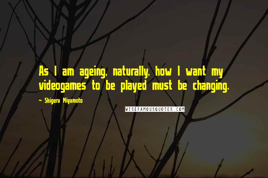 Shigeru Miyamoto quotes: As I am ageing, naturally, how I want my videogames to be played must be changing.