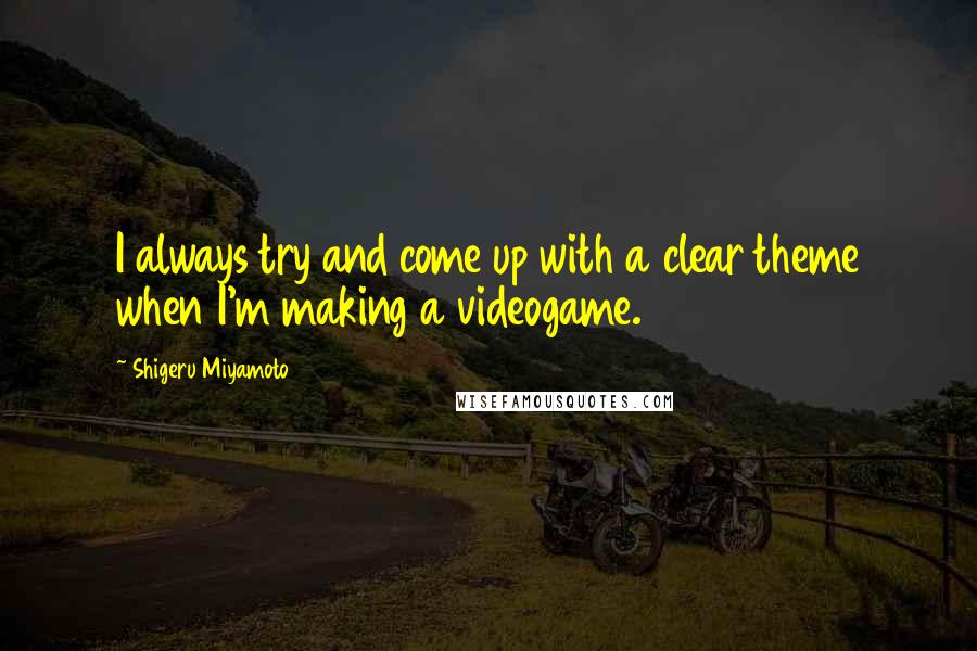 Shigeru Miyamoto quotes: I always try and come up with a clear theme when I'm making a videogame.