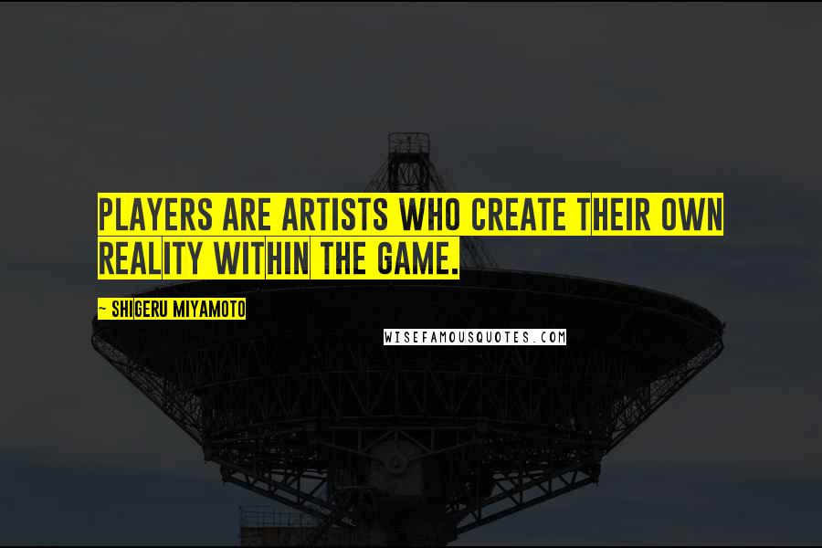 Shigeru Miyamoto quotes: Players are artists who create their own reality within the game.