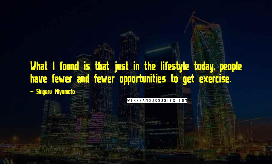 Shigeru Miyamoto quotes: What I found is that just in the lifestyle today, people have fewer and fewer opportunities to get exercise.