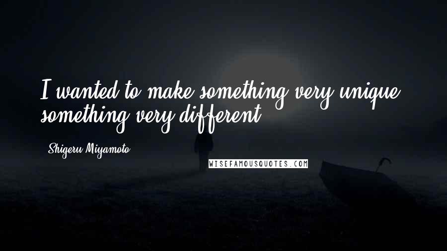 Shigeru Miyamoto quotes: I wanted to make something very unique, something very different.