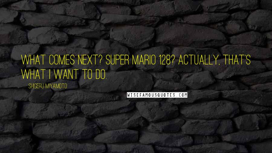 Shigeru Miyamoto quotes: What comes next? Super Mario 128? Actually, that's what I want to do.